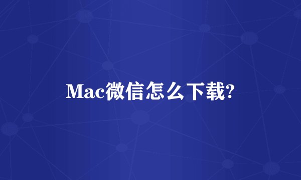 Mac微信怎么下载?