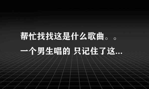 帮忙找找这是什么歌曲。。 一个男生唱的 只记住了这句歌词 往事历历在目