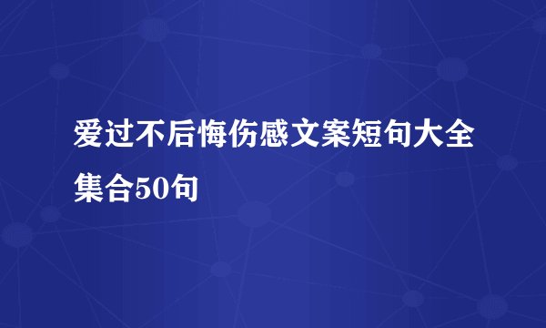 爱过不后悔伤感文案短句大全集合50句