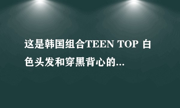 这是韩国组合TEEN TOP 白色头发和穿黑背心的男生叫什麼名字（真名和艺名）