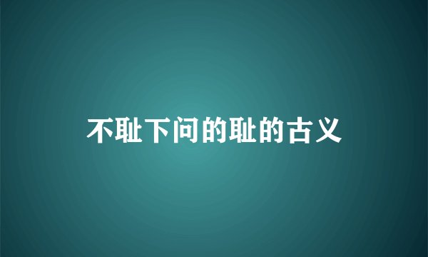 不耻下问的耻的古义