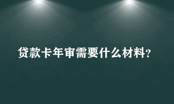 贷款卡年审需要什么材料？