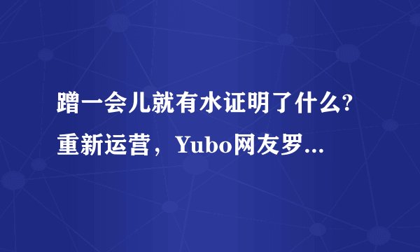 蹭一会儿就有水证明了什么?重新运营，Yubo网友罗伯塔：内容品质远胜从前！
