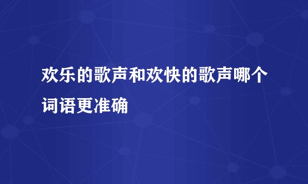 欢乐的歌声和欢快的歌声哪个词语更准确