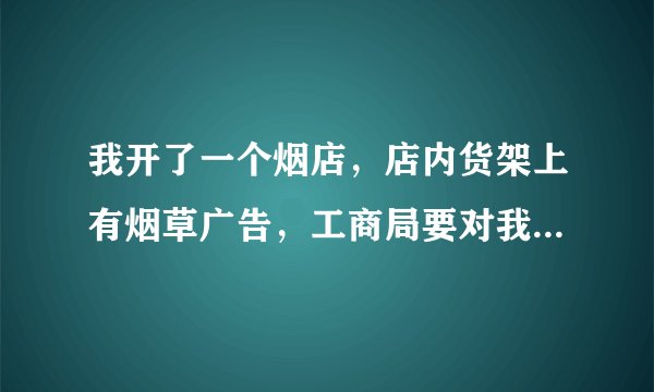 我开了一个烟店，店内货架上有烟草广告，工商局要对我作出处罚，是否合法