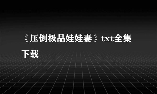 《压倒极品娃娃妻》txt全集下载