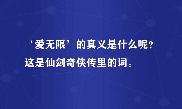 ‘爱无限’的真义是什么呢？这是仙剑奇侠传里的词。