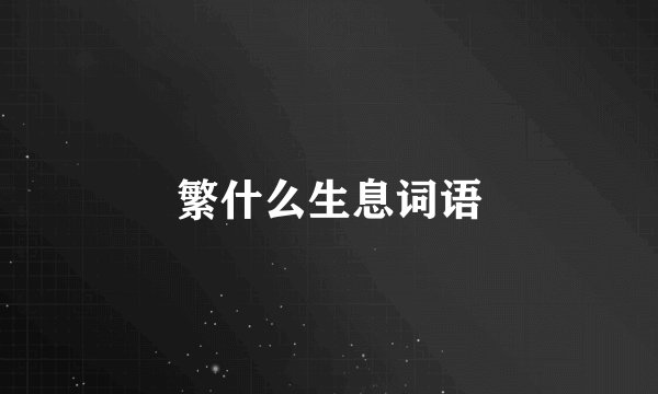 繁什么生息词语