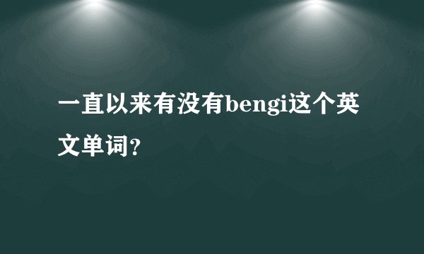 一直以来有没有bengi这个英文单词？