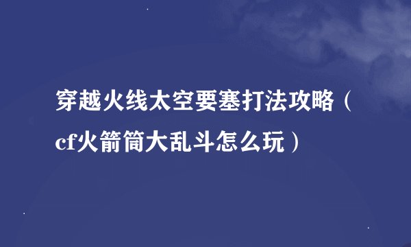 穿越火线太空要塞打法攻略（cf火箭筒大乱斗怎么玩）