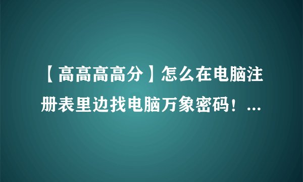 【高高高高分】怎么在电脑注册表里边找电脑万象密码！！~？？