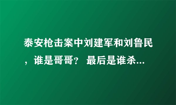 泰安枪击案中刘建军和刘鲁民，谁是哥哥？ 最后是谁杀了谁，然后自杀未遂的？