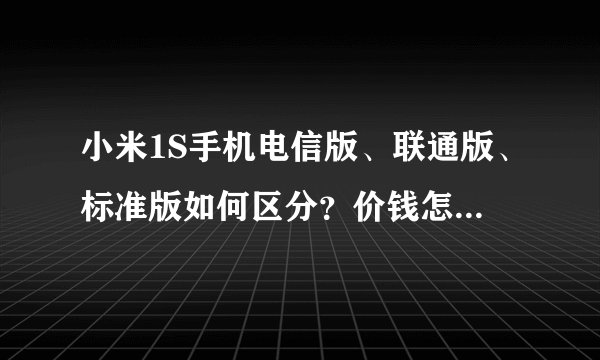 小米1S手机电信版、联通版、标准版如何区分？价钱怎么也不一样？