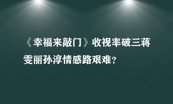 《幸福来敲门》收视率破三蒋雯丽孙淳情感路艰难？