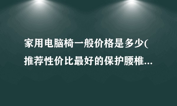 家用电脑椅一般价格是多少(推荐性价比最好的保护腰椎的电脑椅)