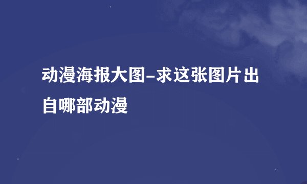 动漫海报大图-求这张图片出自哪部动漫