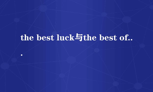 the best luck与the best of luck的区别