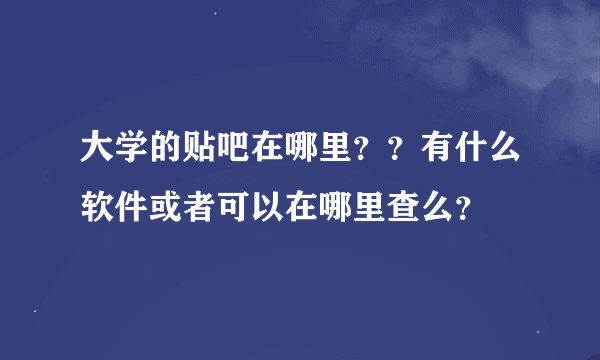 大学的贴吧在哪里？？有什么软件或者可以在哪里查么？