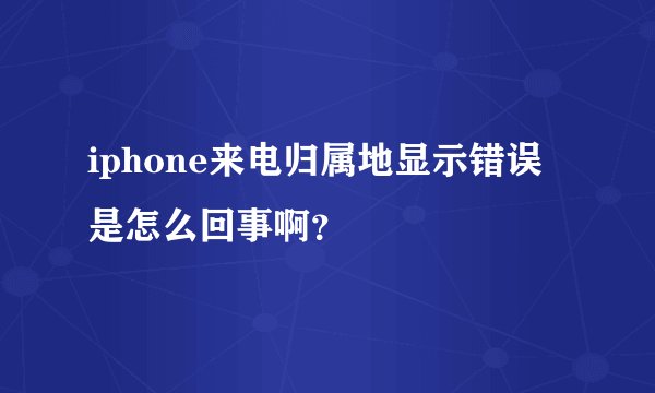 iphone来电归属地显示错误是怎么回事啊？
