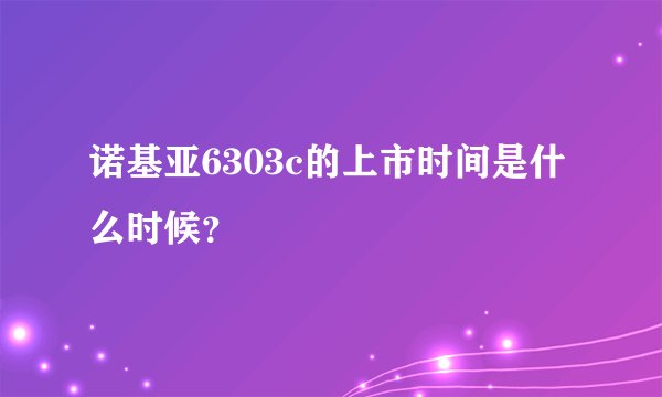 诺基亚6303c的上市时间是什么时候？