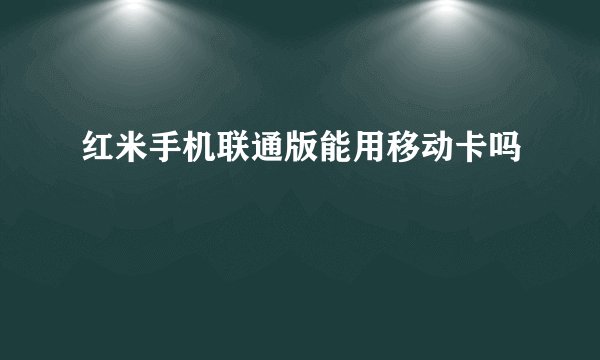 红米手机联通版能用移动卡吗