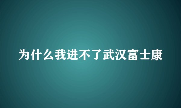 为什么我进不了武汉富士康