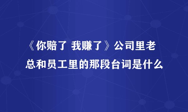 《你赔了 我赚了》公司里老总和员工里的那段台词是什么