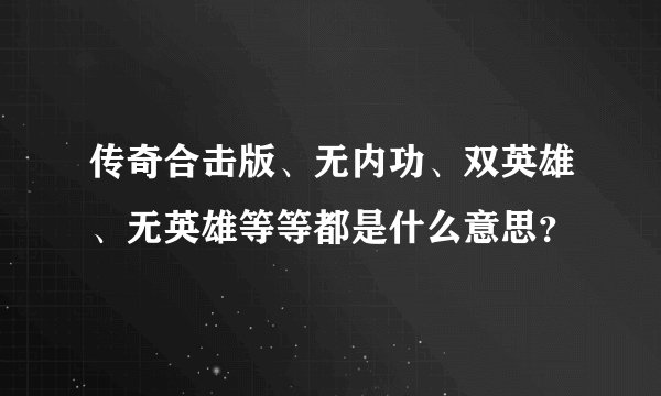 传奇合击版、无内功、双英雄、无英雄等等都是什么意思？