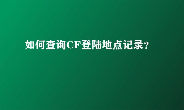 如何查询CF登陆地点记录？