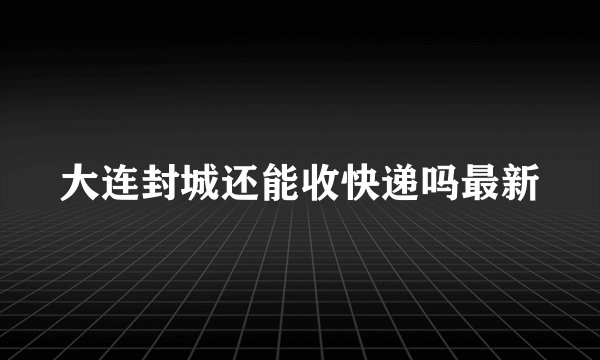大连封城还能收快递吗最新
