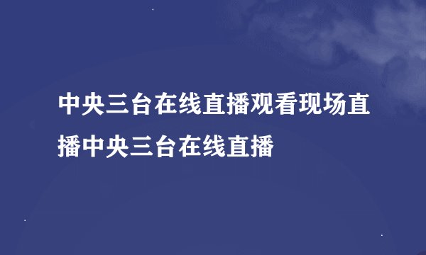中央三台在线直播观看现场直播中央三台在线直播