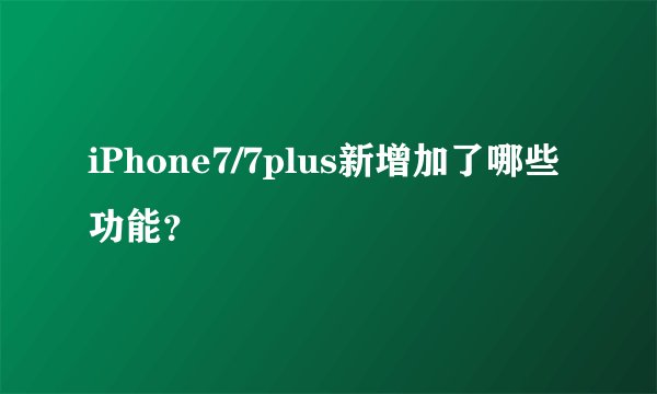 iPhone7/7plus新增加了哪些功能？