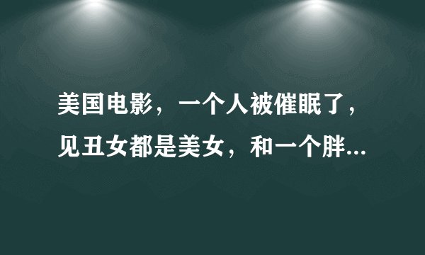 美国电影，一个人被催眠了，见丑女都是美女，和一个胖女人结婚了电影名叫什么