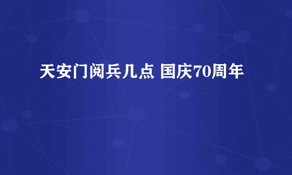 天安门阅兵几点 国庆70周年