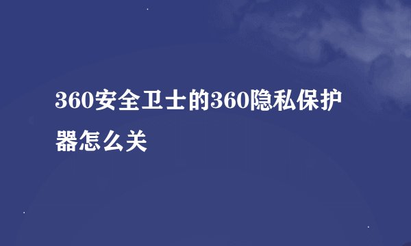 360安全卫士的360隐私保护器怎么关