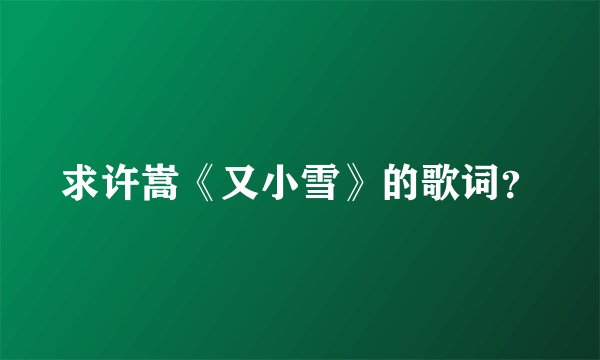 求许嵩《又小雪》的歌词？