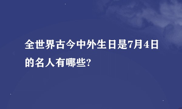 全世界古今中外生日是7月4日的名人有哪些?