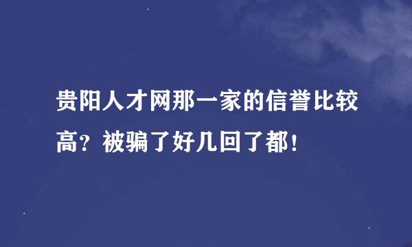 贵阳人才网那一家的信誉比较高？被骗了好几回了都！