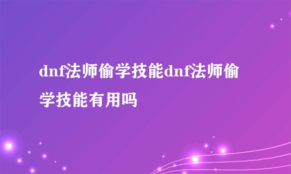 dnf法师偷学技能dnf法师偷学技能有用吗