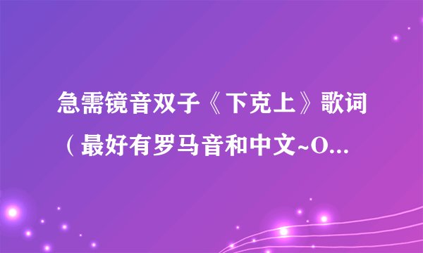 急需镜音双子《下克上》歌词（最好有罗马音和中文~O(∩_∩)O谢谢!)