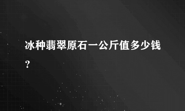 冰种翡翠原石一公斤值多少钱？