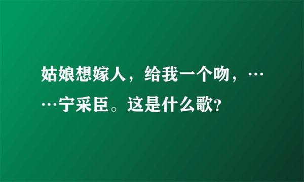 姑娘想嫁人,给我一个吻,……宁采臣。这是什么歌?