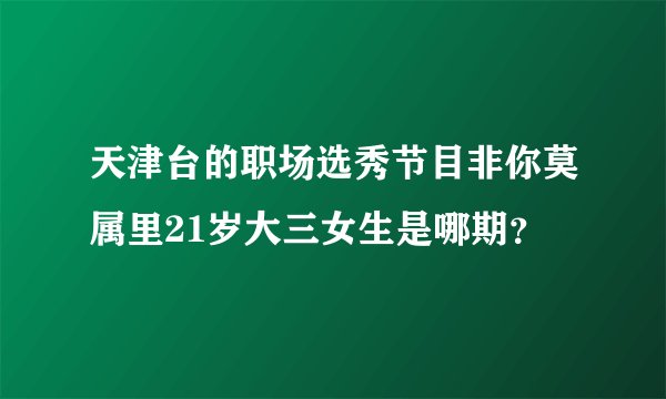 天津台的职场选秀节目非你莫属里21岁大三女生是哪期？