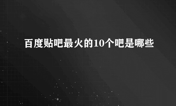 百度贴吧最火的10个吧是哪些