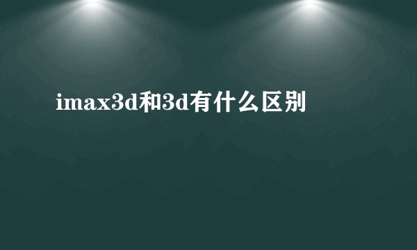 imax3d和3d有什么区别