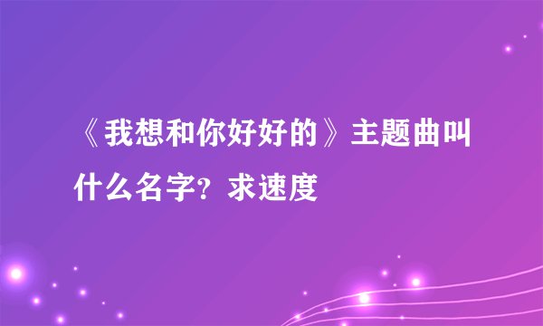 《我想和你好好的》主题曲叫什么名字？求速度