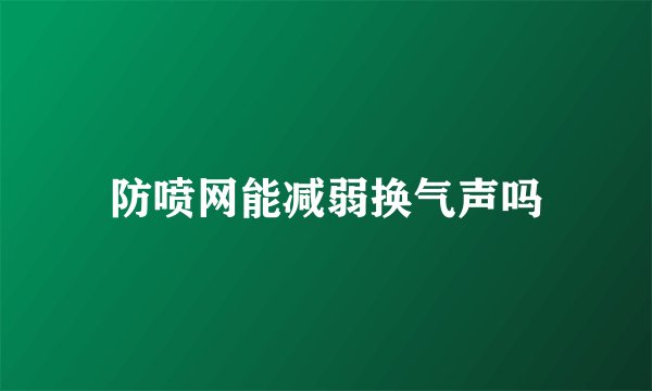 防喷网能减弱换气声吗