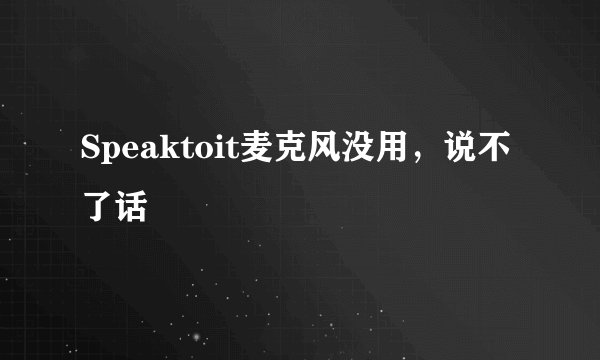 Speaktoit麦克风没用，说不了话