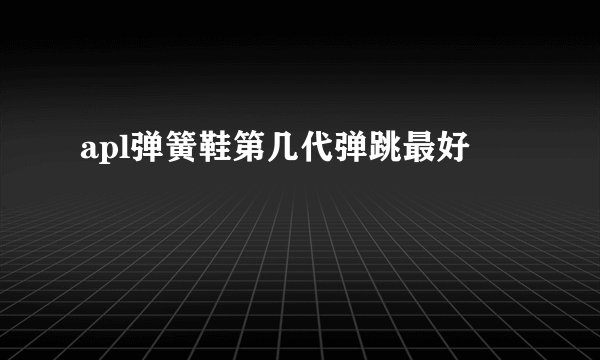 apl弹簧鞋第几代弹跳最好