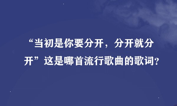 “当初是你要分开,分开就分开”这是哪首流行歌曲的歌词?
